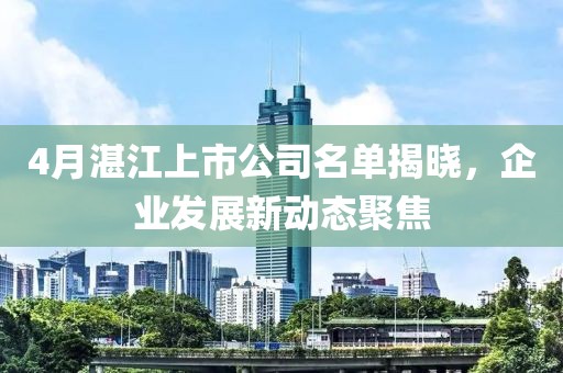 4月湛江上市公司名單揭曉，企業發展新動態聚焦