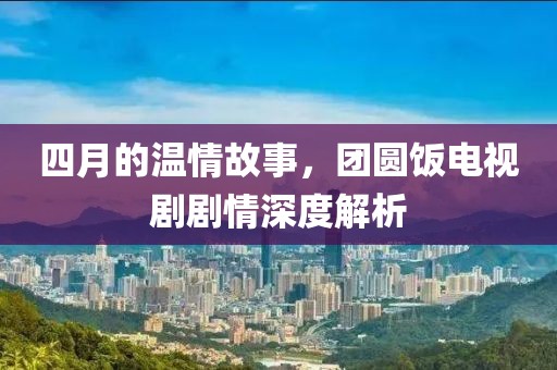 四月的溫情故事，團圓飯電視劇劇情深度解析