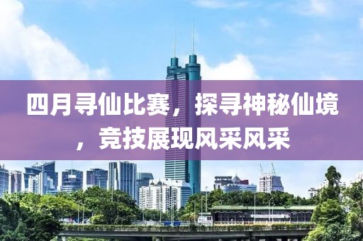 四月尋仙比賽，探尋神秘仙境，競技展現風采風采