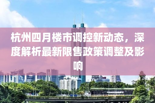 杭州四月樓市調控新動態，深度解析最新限售政策調整及影響