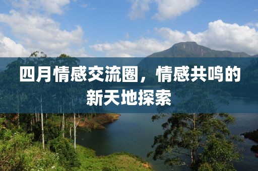 四月情感交流圈，情感共鳴的新天地探索
