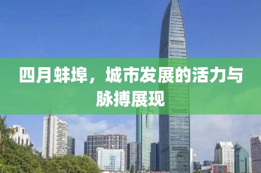 四月蚌埠，城市發(fā)展的活力與脈搏展現(xiàn)