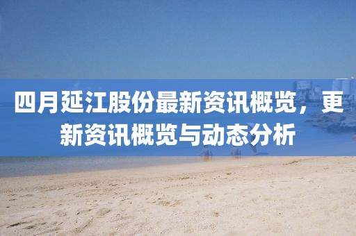 四月延江股份最新資訊概覽，更新資訊概覽與動態分析