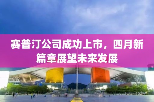 賽普汀公司成功上市，四月新篇章展望未來發展
