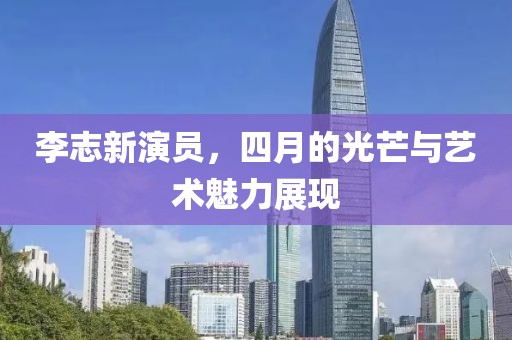 李志新演員，四月的光芒與藝術魅力展現