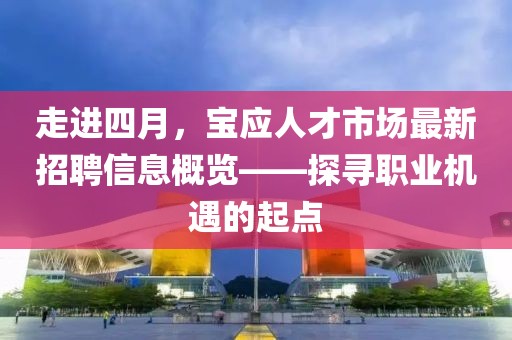 走進(jìn)四月，寶應(yīng)人才市場(chǎng)最新招聘信息概覽——探尋職業(yè)機(jī)遇的起點(diǎn)