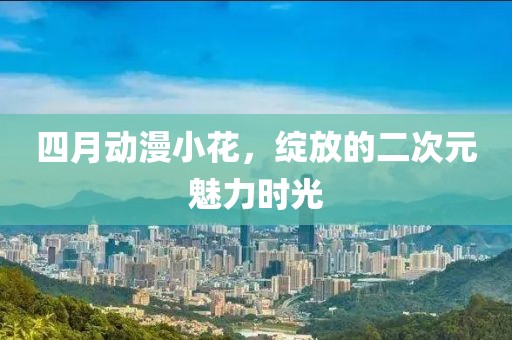 四月動漫小花，綻放的二次元魅力時光