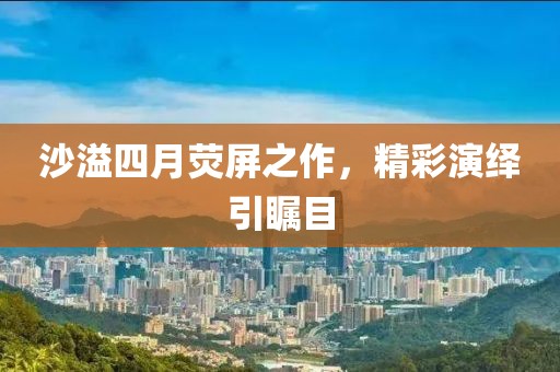 沙溢四月熒屏之作，精彩演繹引矚目