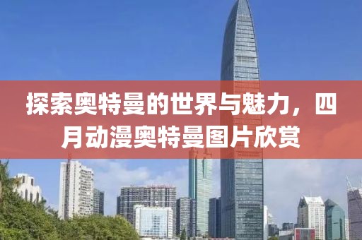 探索奧特曼的世界與魅力，四月動漫奧特曼圖片欣賞