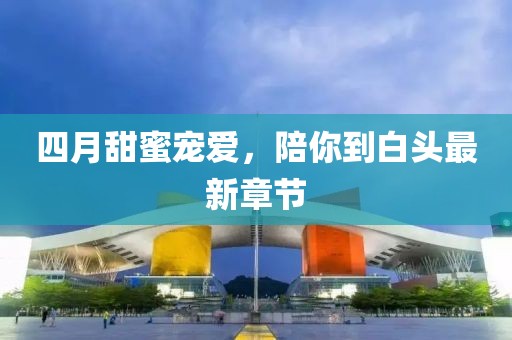 四月甜蜜寵愛，陪你到白頭最新章節(jié)