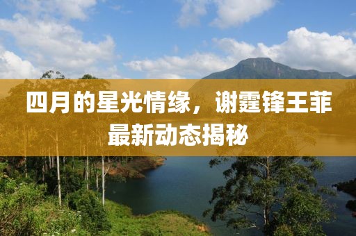 四月的星光情緣，謝霆鋒王菲最新動態揭秘