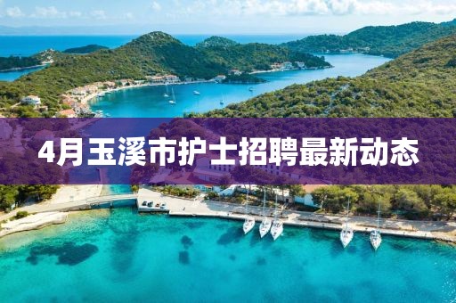4月玉溪市護(hù)士招聘最新動(dòng)態(tài)
