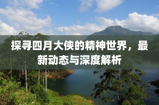 探尋四月大俠的精神世界，最新動態與深度解析