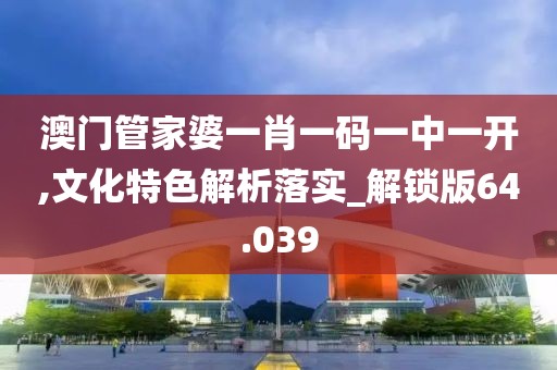 澳門管家婆一肖一碼一中一開,文化特色解析落實_解鎖版64.039