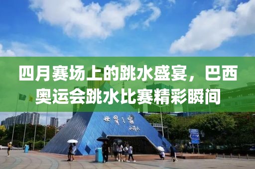 四月賽場上的跳水盛宴，巴西奧運會跳水比賽精彩瞬間