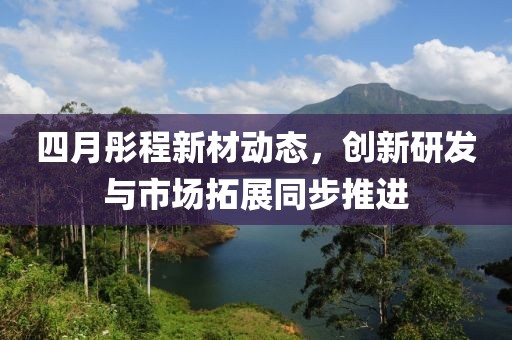 四月彤程新材動態，創新研發與市場拓展同步推進