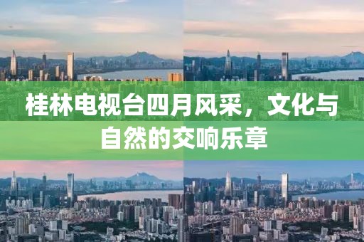 桂林電視臺(tái)四月風(fēng)采，文化與自然的交響樂(lè)章