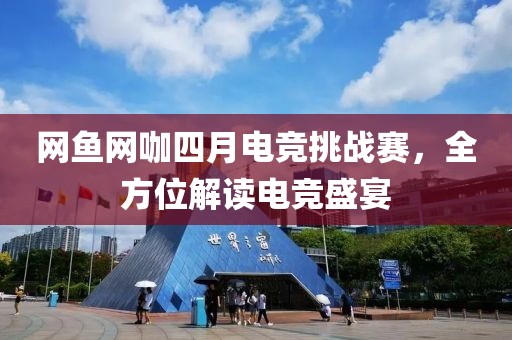 網(wǎng)魚網(wǎng)咖四月電競(jìng)挑戰(zhàn)賽，全方位解讀電競(jìng)盛宴