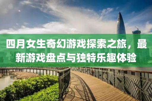 四月女生奇幻游戲探索之旅，最新游戲盤點與獨特樂趣體驗