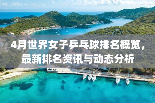 4月世界女子乒乓球排名概覽，最新排名資訊與動態分析