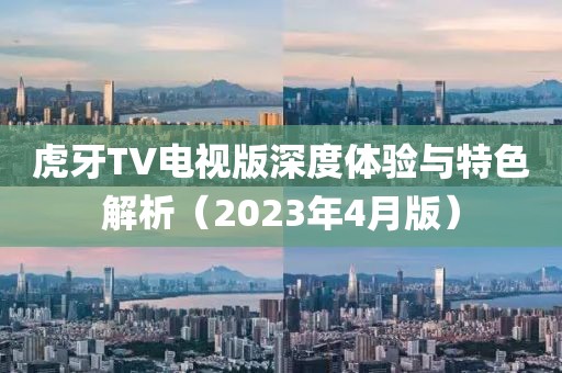 虎牙TV電視版深度體驗(yàn)與特色解析（2023年4月版）