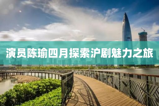 演員陳瑜四月探索滬劇魅力之旅