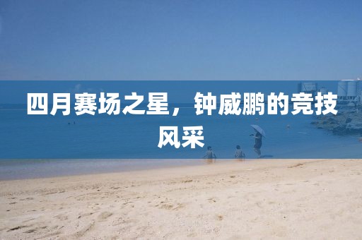 四月賽場(chǎng)之星，鐘威鵬的競(jìng)技風(fēng)采
