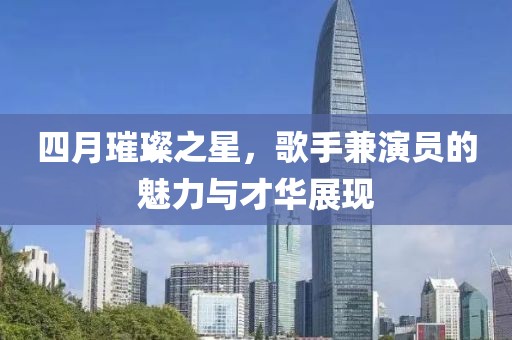 四月璀璨之星，歌手兼演員的魅力與才華展現(xiàn)