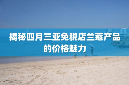 揭秘四月三亞免稅店蘭蔻產品的價格魅力