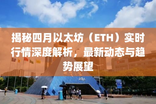 揭秘四月以太坊（ETH）實(shí)時(shí)行情深度解析，最新動(dòng)態(tài)與趨勢(shì)展望