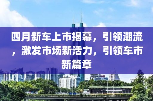 四月新車上市揭幕，引領潮流，激發市場新活力，引領車市新篇章