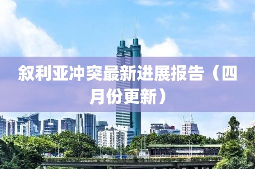 敘利亞沖突最新進展報告（四月份更新）