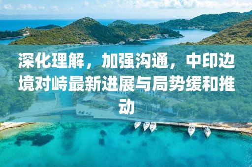 深化理解，加強溝通，中印邊境對峙最新進展與局勢緩和推動