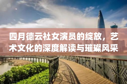 四月德云社女演員的綻放，藝術(shù)文化的深度解讀與璀璨風(fēng)采