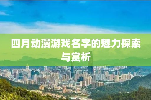 四月動漫游戲名字的魅力探索與賞析