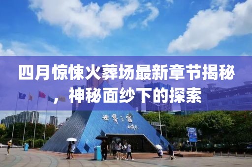 四月驚悚火葬場最新章節揭秘，神秘面紗下的探索