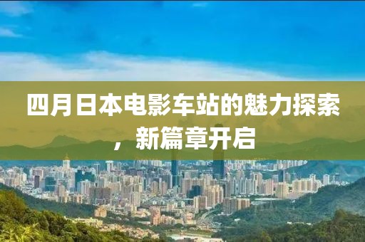 四月日本電影車站的魅力探索，新篇章開啟