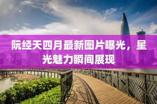 阮經天四月最新圖片曝光，星光魅力瞬間展現