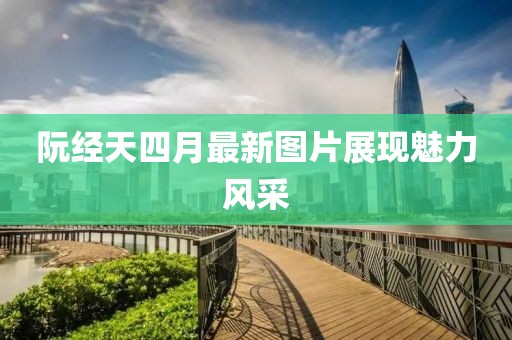 阮經(jīng)天四月最新圖片展現(xiàn)魅力風(fēng)采