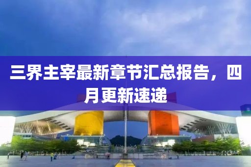 三界主宰最新章節匯總報告，四月更新速遞