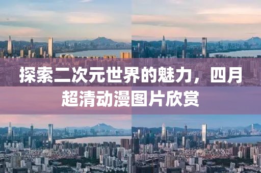探索二次元世界的魅力，四月超清動漫圖片欣賞