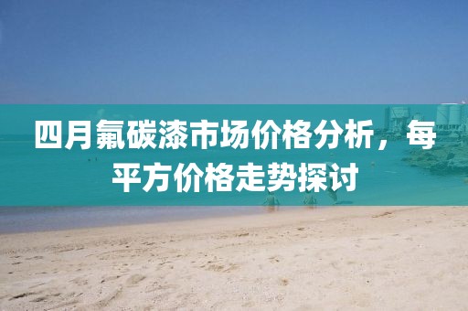 四月氟碳漆市場價格分析，每平方價格走勢探討