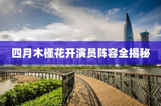 四月木槿花開演員陣容全揭秘