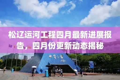 松遼運河工程四月最新進展報告，四月份更新動態(tài)揭秘