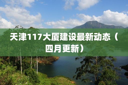 天津117大廈建設最新動態（四月更新）
