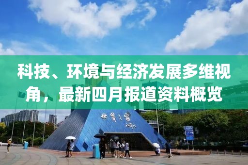 科技、環(huán)境與經(jīng)濟發(fā)展多維視角，最新四月報道資料概覽