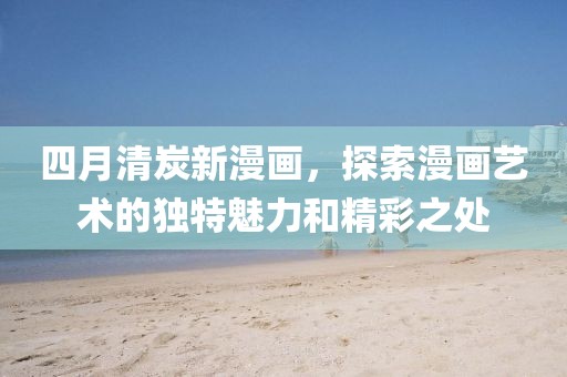 四月清炭新漫畫，探索漫畫藝術(shù)的獨特魅力和精彩之處