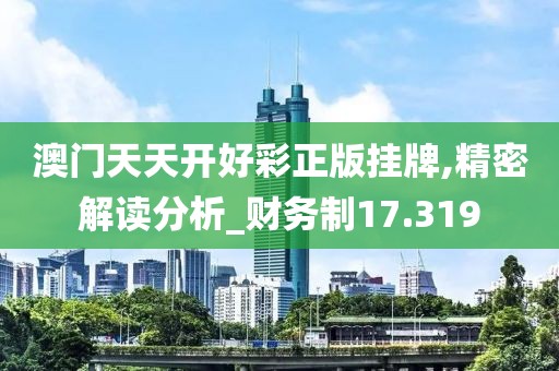 澳門天天開好彩正版掛牌,精密解讀分析_財務制17.319