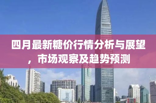 四月最新糖價行情分析與展望，市場觀察及趨勢預(yù)測