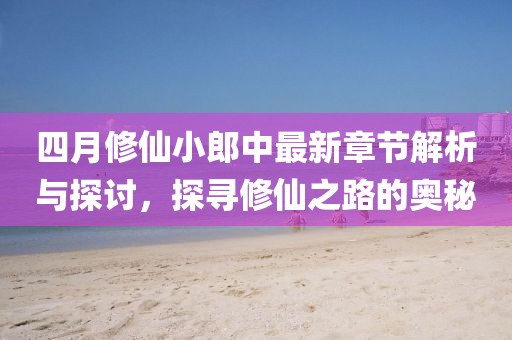 四月修仙小郎中最新章節(jié)解析與探討，探尋修仙之路的奧秘